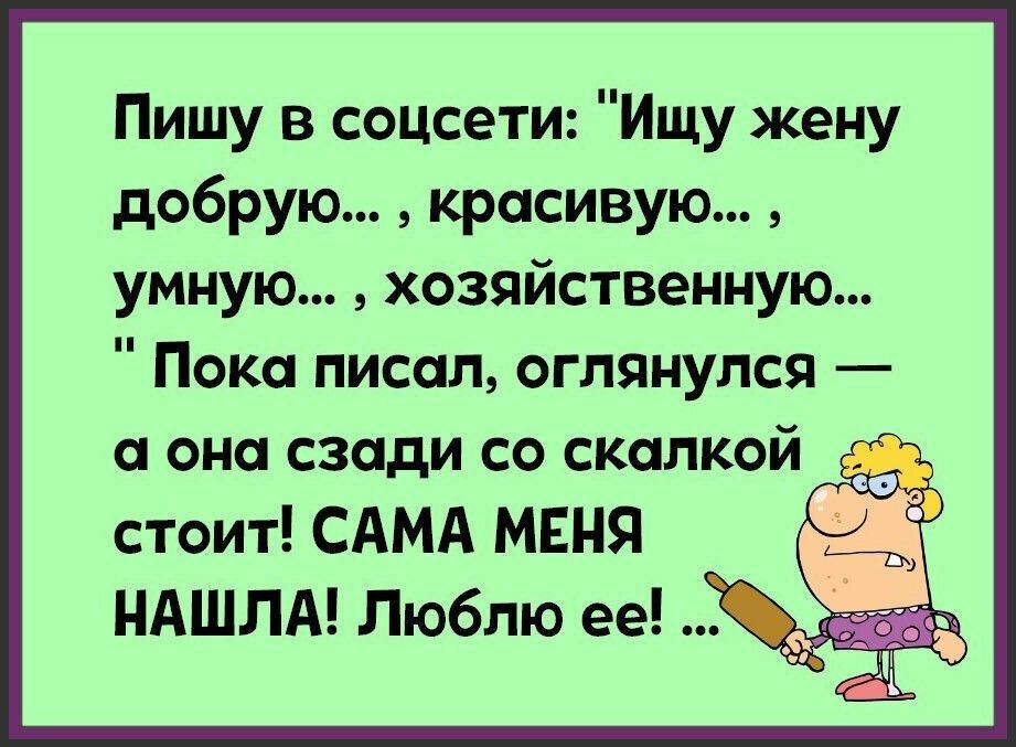 Пишу в соцсети Ищу жену добрую красивую умную хозяйственную Пока писал оглянулся а она сзади со скалкой стоит САМА МЕНЯ НАШЛА Люблю ее