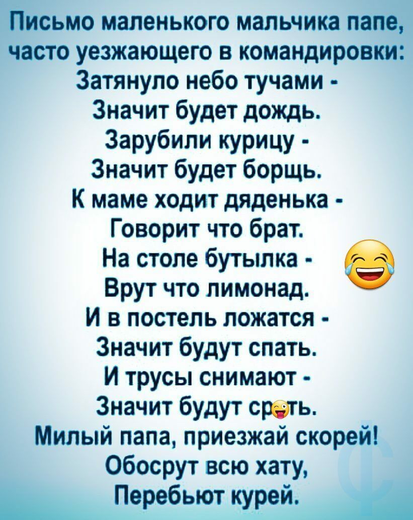 Письмо маленького мальчика папе часто уезжающего в командировки Затянупо небо тучами Значит будет дождь Зарубили курицу Значит будет борщь К маме ходит дяденька Говорит что брат На столе бутылка Врут что лимонад И в постель ложатся Значит будут спать И трусы снимают Значит будут срать Милый папа приезжай скорей Обосрут всю хату _ ц