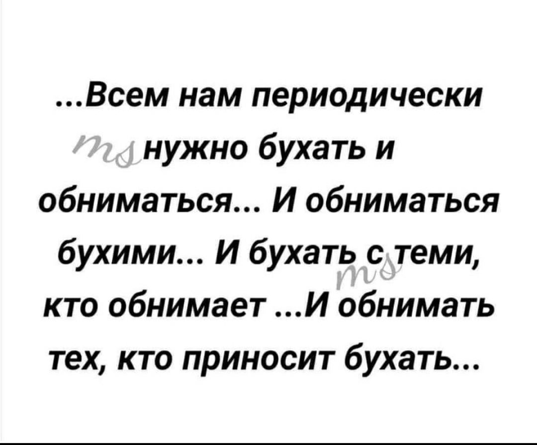 Всем нам периодически нужно бухать и обниматься И обниматься бухими И бухать с теми кто обнимает И обнимать тех кто приносит бухать