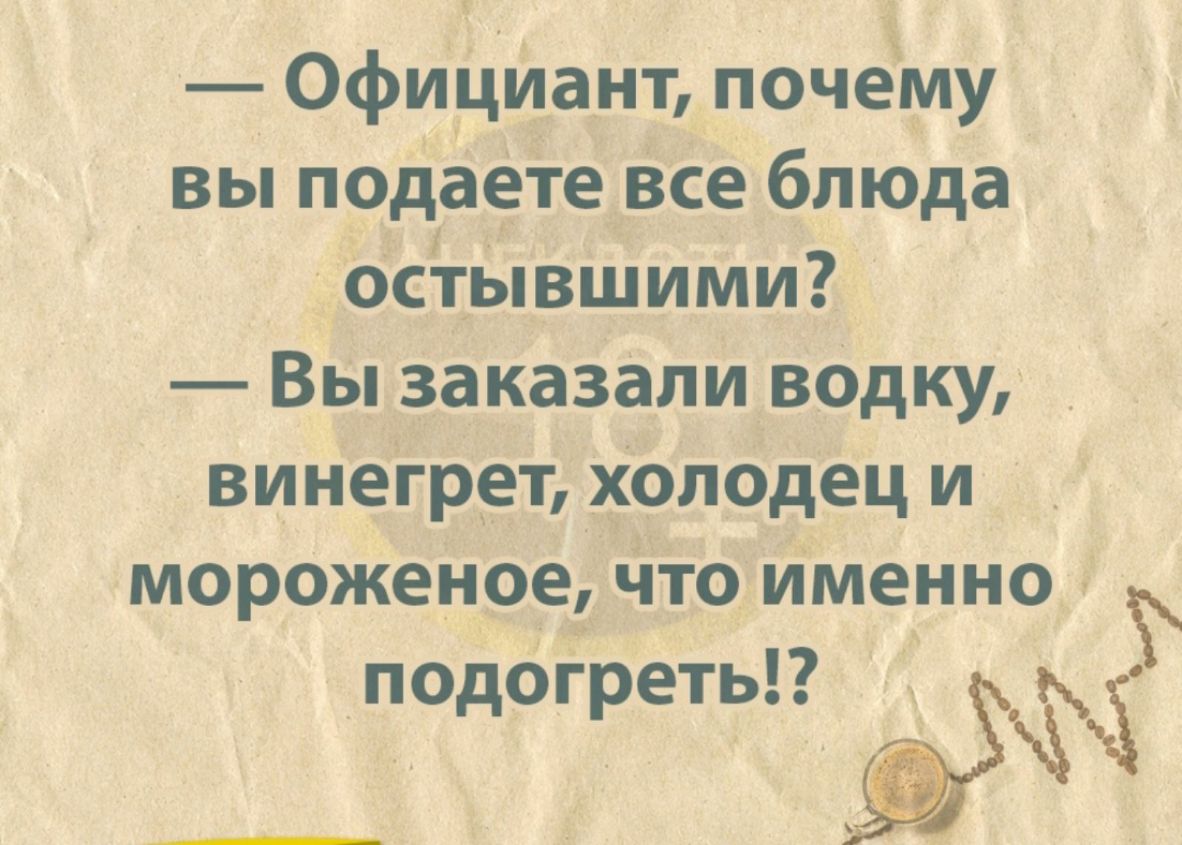 ОфИцИант почему вы подаете все блюда оСтЫвшими Вы заказали водку винегрет Холодец и мороженое Что именно подоіретьп ЪЁЧ