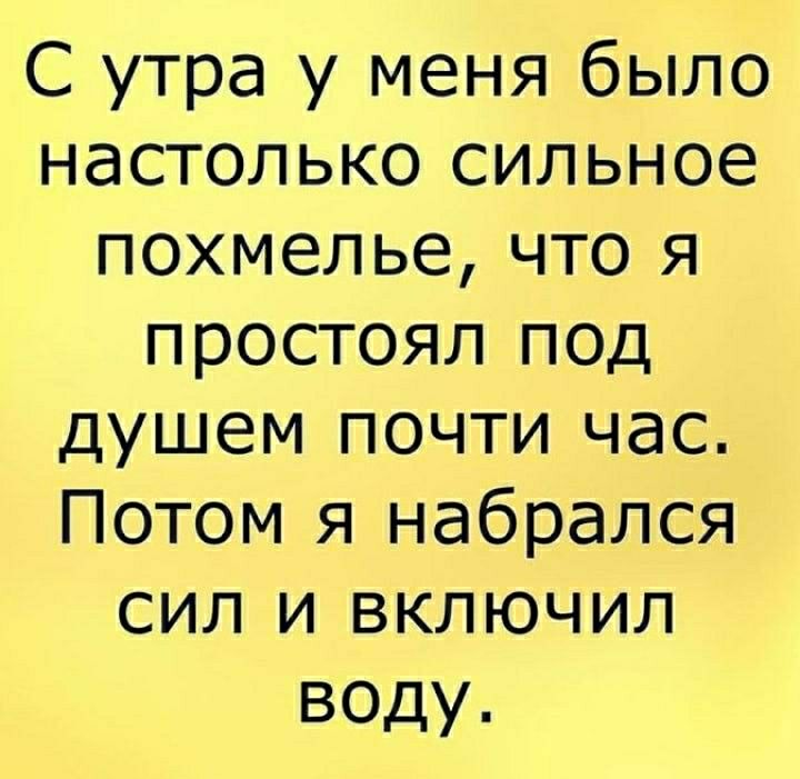 С утра у меня было настолько сильное похмельечтоэч простоял под душем почти час Потомзчнабрался сильвключил воду
