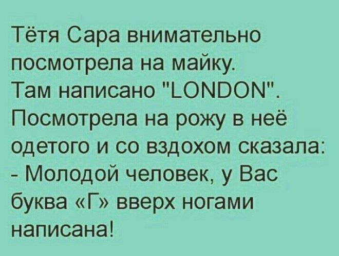 Тётя Сара внимательно посмотрела на майку Там написано ЬОМВОМ Посмотрела на рожу в неё одетого и со вздохом сказала Молодой человек у Вас буква Г вверх ногами написана