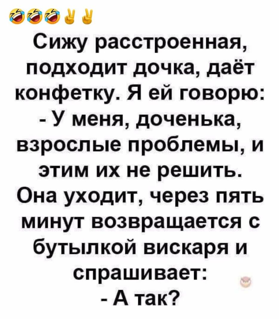 ада Сижу расстроенная подходит дочка даёт конфетку Я ей говорю У меня доченька взрослые проблемы и этим их не решить Она уходит через пять минут возвращается с бутылкой вискаря и спрашивает А так