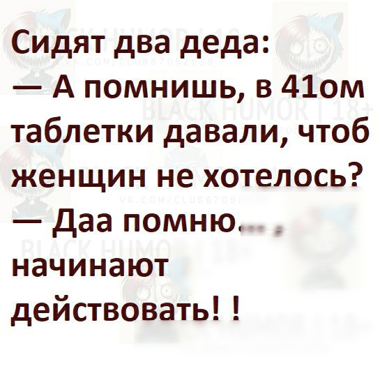 Сидят два деда А помнишь в 41ом таблетки давали чтоб женщин не хотелось даа помню начинают действовать