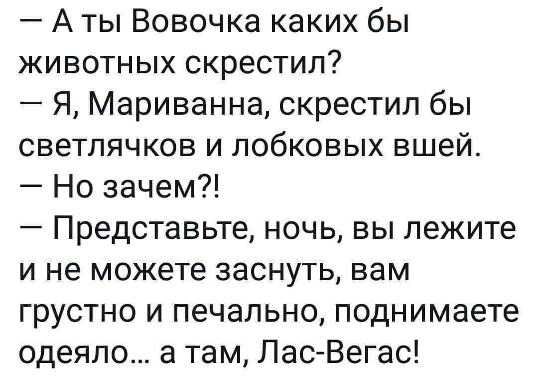 А ты Вовочка каких бы животных скрестил Я Мариванна скрестил бы светлячков и лобковых вшей Но зачем Представьте ночь вы лежите и не можете заснуть вам грустно и печально поднимаете одеяло а там Лас Вегас