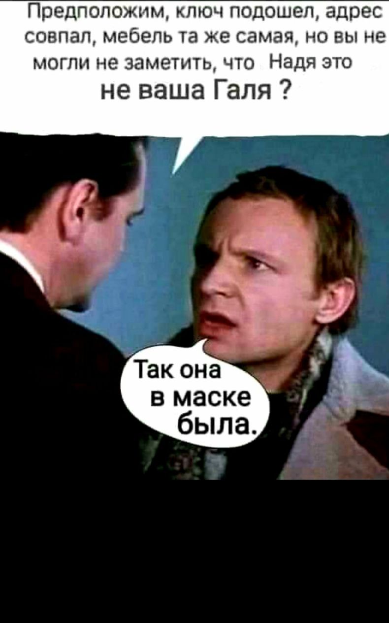 Предположим ключ подошел адрес совпал мебель та же самая но вы не могли не заметить что Надя это не ваша Галя в маске была