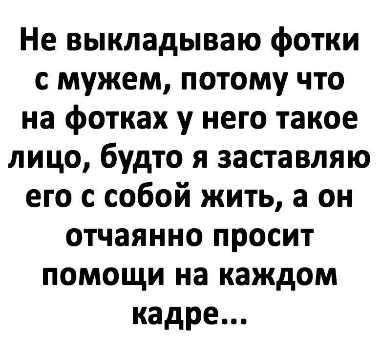 Не выкладываю фотки с мужем потому что на фотках у него такое лицо будто я заставляю его с собой жить а он отчаянно просит помощи на каждом кадре