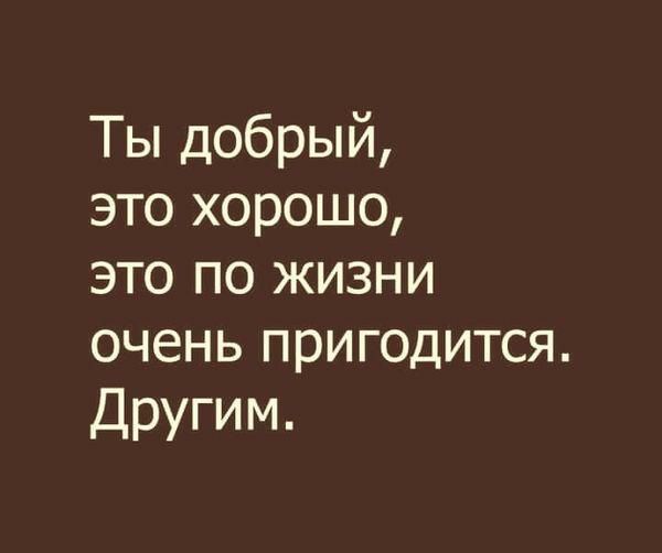 Ты добрый это хорошо это по жизни очень пригодится Другим