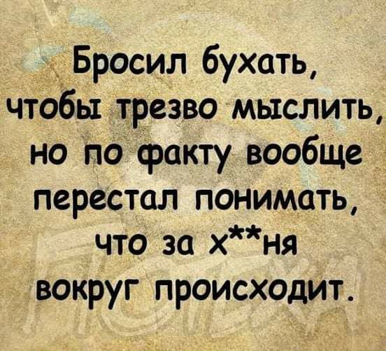 ддБросил бухать ЧТОБЫ трезво мыслить но по факту вообще перестал понимать что за хня вокруг происходит