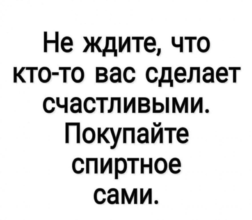 Не ждите что кто то вас сделает счастливыми Покупайте спиртное сами