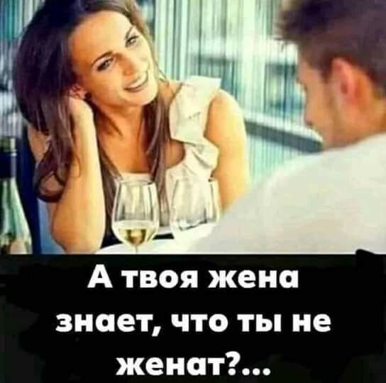 А твоя жена знает что ты не женат