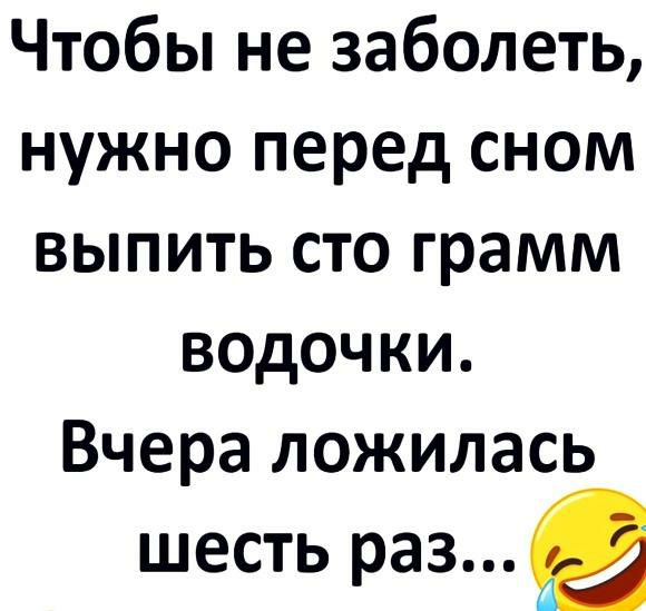 Чтобы не заболеть нужно перед сном выпить сто грамм водочки Вчера ложилась шесть раз