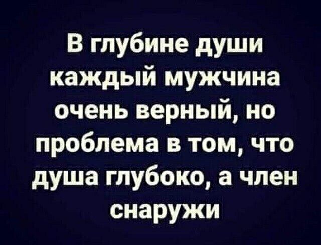 В глубине души каждый мужчина очень верный но проблема в том что душа глубоко а чпен снаружи