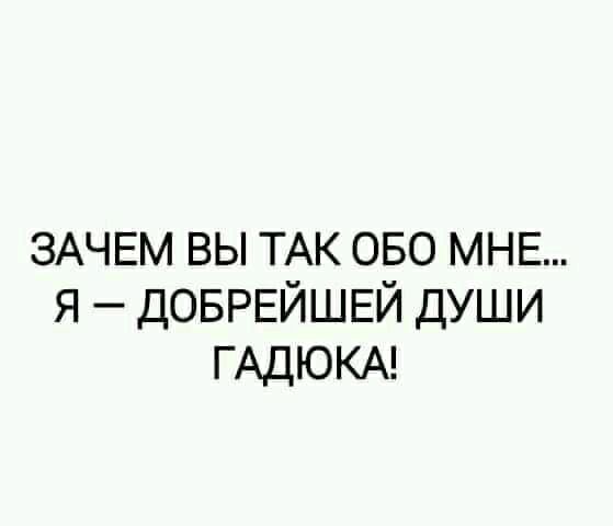 ЗАЧЕМ вы ТАК ово МНЕ я ДОБРЕЙШЕЙ души ГАДЮКА