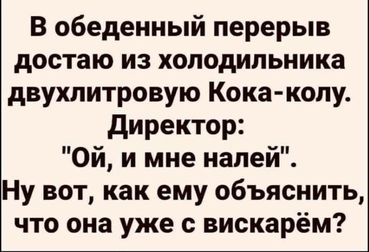 В обеденный перерыв достаю из холодильника двухлитровую Кока колу директор Ой и мне налей Ну вот как ему объяснить что она уже с вискарём