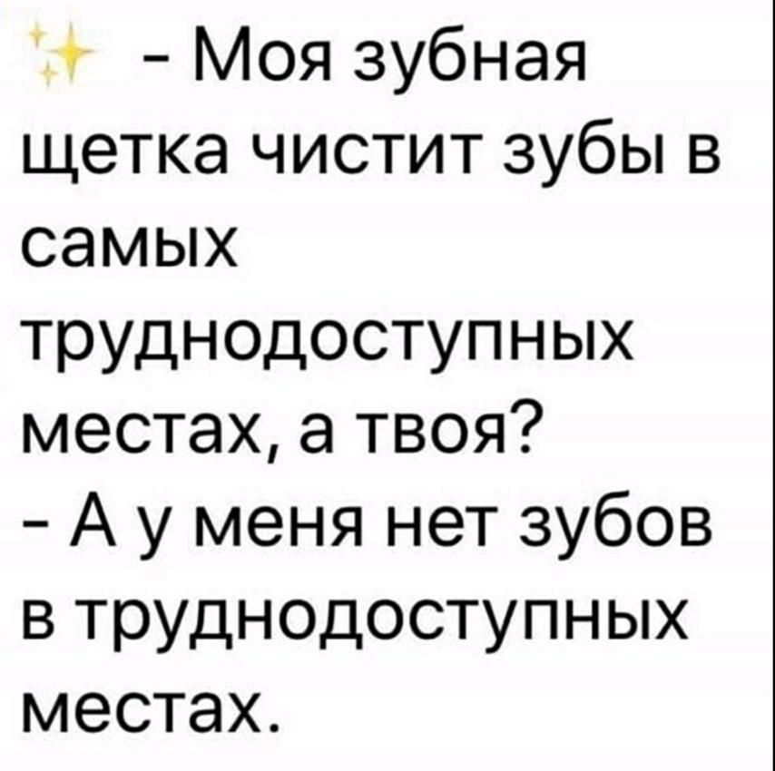 Моя зубная щетка чистит зубы в самых труднодоступных местах а твоя А у меня нет зубов в труднодоступных местах