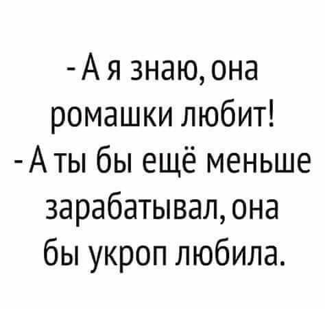 А я знаю она ромашки любит Аты бы ещё меньше зарабатывал она бы укроп любила