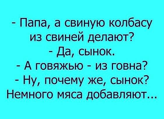 папа, а свиную колбасу из свиней делают?  А говяжью  из говна?  Ну, почему же, сынок?