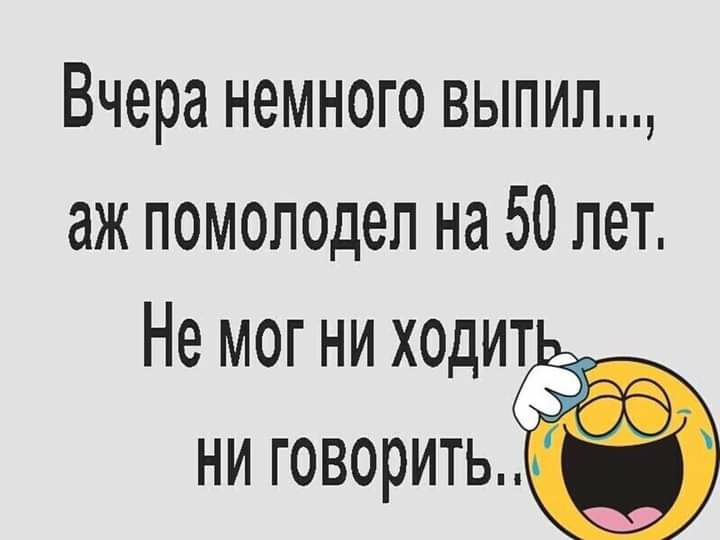 Вчера немного выпил аж помолодеп на 50 лет Не мог ни _ ни
