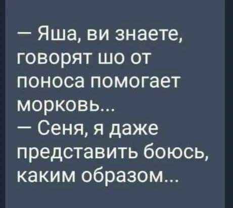 Яша ви знаете говорят шо от поноса помогает морковь Сеня я даже представить боюсь каким образом