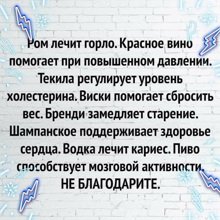 Йом лечит горло Красное вино помогает при ПОВЫШЕННОМ давлении Текила регулирует уровень холестеринаВиски помогает сбрОсить вес Бренди замедляет старение Шампанское поддерживает здоровье сердца Водка лечит кариес Пиво спосббствует мозговой активност НЕ БЛАГОДАРИТЕ