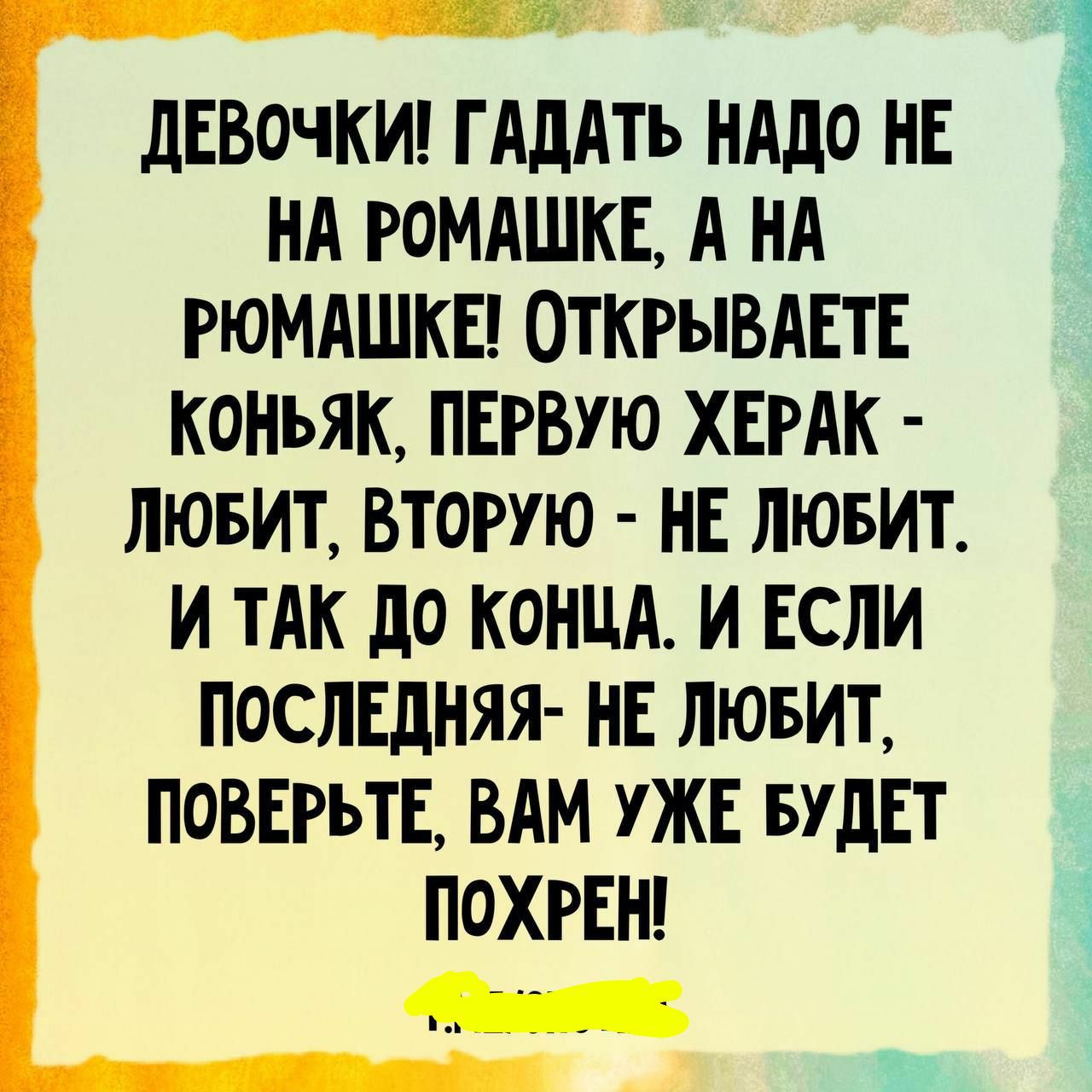ДЕВОЧКИ Г АдАТЬ НАдО НЕ НА РОМАШКЕ А НА РЮМАШКЕ ОТКРЫВАЕТЕ КОНЬЯК ПЕРВУЮ ХЕРАК ЛЮБИТ ВТОРУЮ НЕ ЛЮБИТ И ТАК до КОНЦА И ЕСЛИ ПОСЛЕДНЯЯ НЕ ЛЮБИТ ПОВЕРЪТЕ ВАМ УЖЕ БУДЕТ ПОХРЕН _