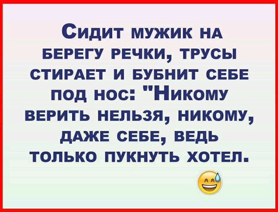 Сидит мужик НА БЕРЕГУ речки трусы СТИРАЕТ и БУБНИТ СЕБЕ под нос Никому ВЕРИТЬ НЕЛЬЗЯ НИКОМУ дАЖЕ СЕБЕ ВЕДЬ ТОЛЬКО ПУКНУТЬ ХОТЕЛ