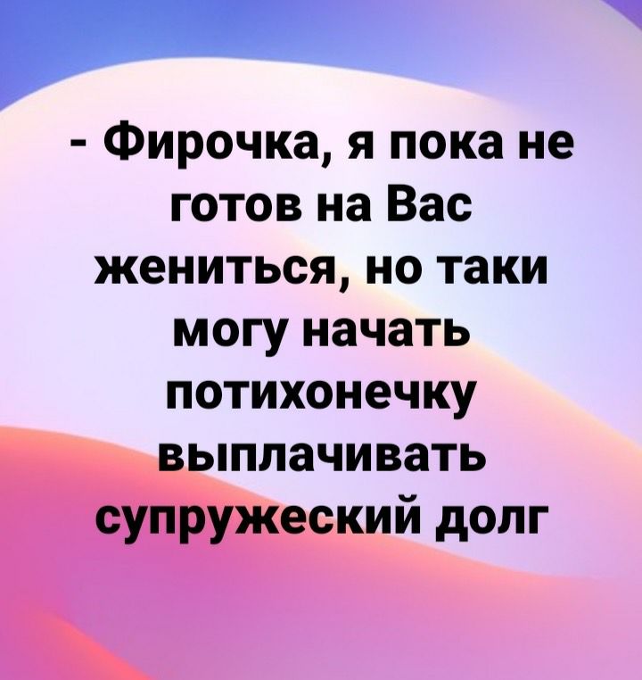 _ Фирочка я пока не готов на Вас жениться но таки могу начать потихонечку выплачивать супружеский долг