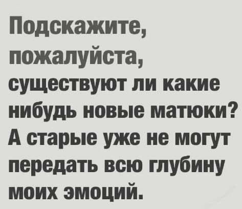 Подскажите пожалуйста существуют ли какие нибудь новые матюки А старые уже не могут передать всю глубину моих эмоций