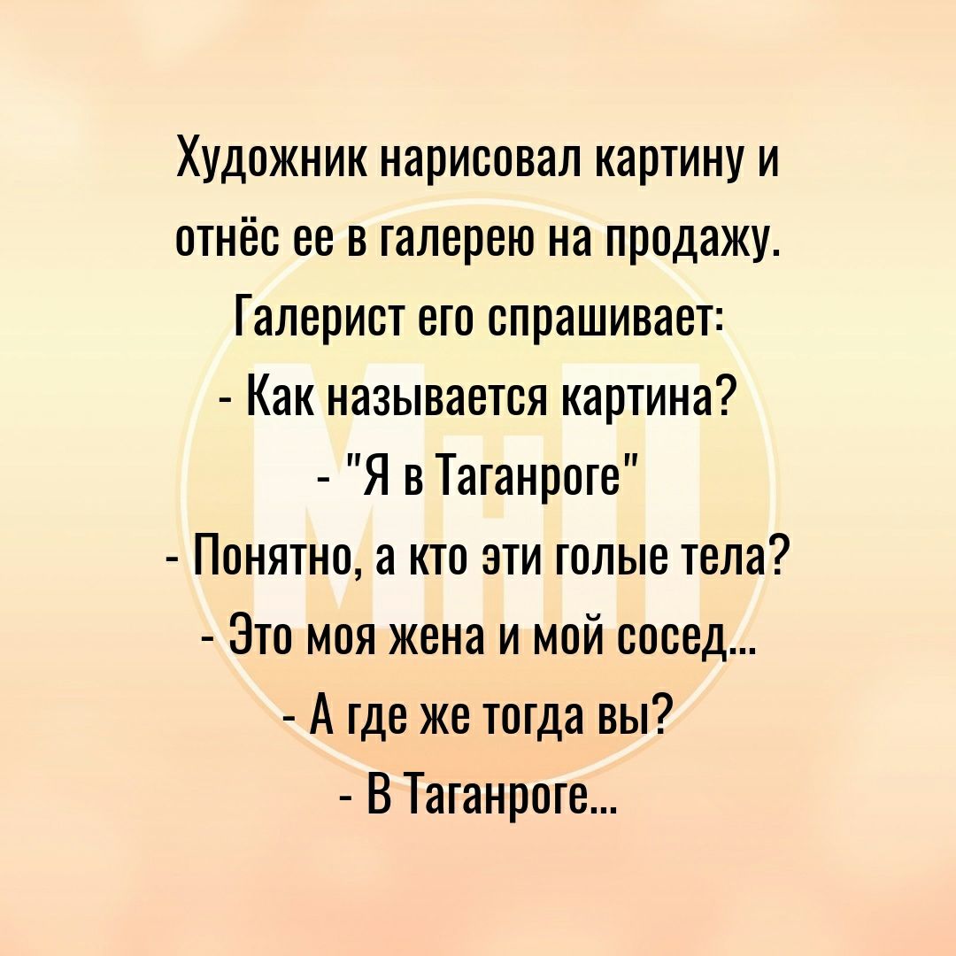 Художник нарисовал картину и отнёс ее в галерею на продажу Галерист его спрашивает Как называется картина Я в Таганроге Понятно а кто эти голые тела Это моя жена и мой сосед А где же тогда вы В Таганроге
