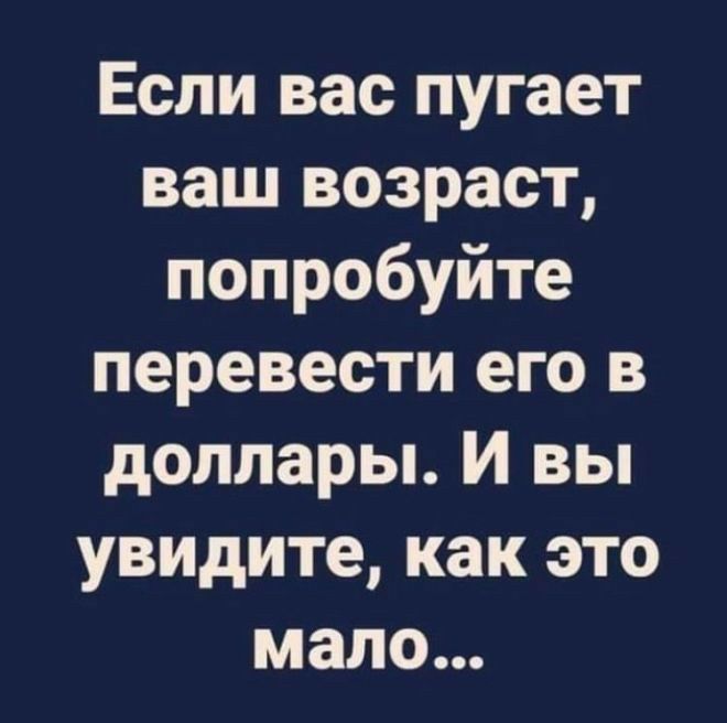 Если вас пугает ваш возраст попробуйте перевести его в доллары И вы увидите как это мало