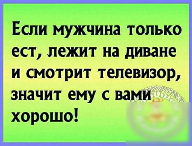 Если мужчина только ест лежит на диване и смотрит телевизор значит ему с вами д хорошо
