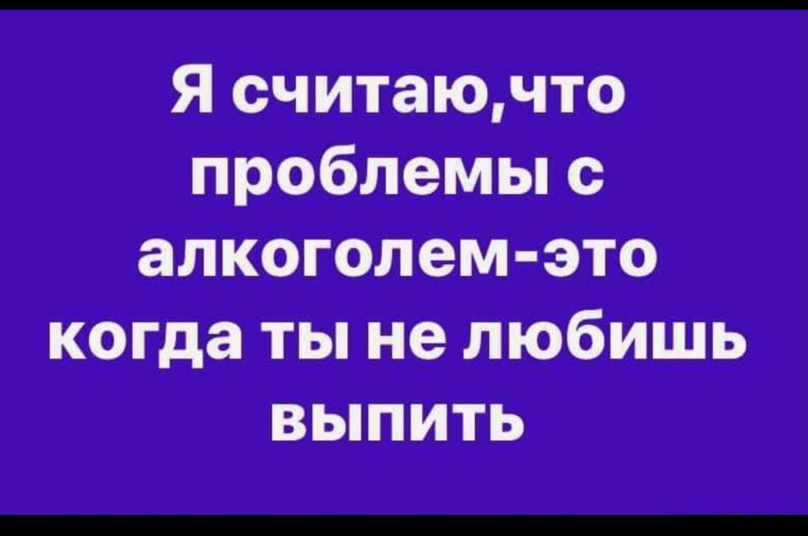 Я считаючто проблемы с алкоголем это когда ты не любишь выпить