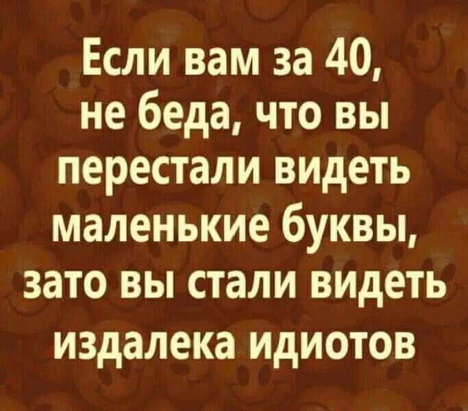 Если вам за 40 не беда что вы перестали видеть маленькие буквы зато вы стали видеть издалека ИДИОТОВ