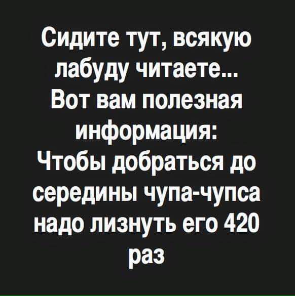 Сидите тут всякую лабуду читаете Вот вам полезная информация Чтобы добраться до середины чупа чупса надо лизнуть его 420 раз
