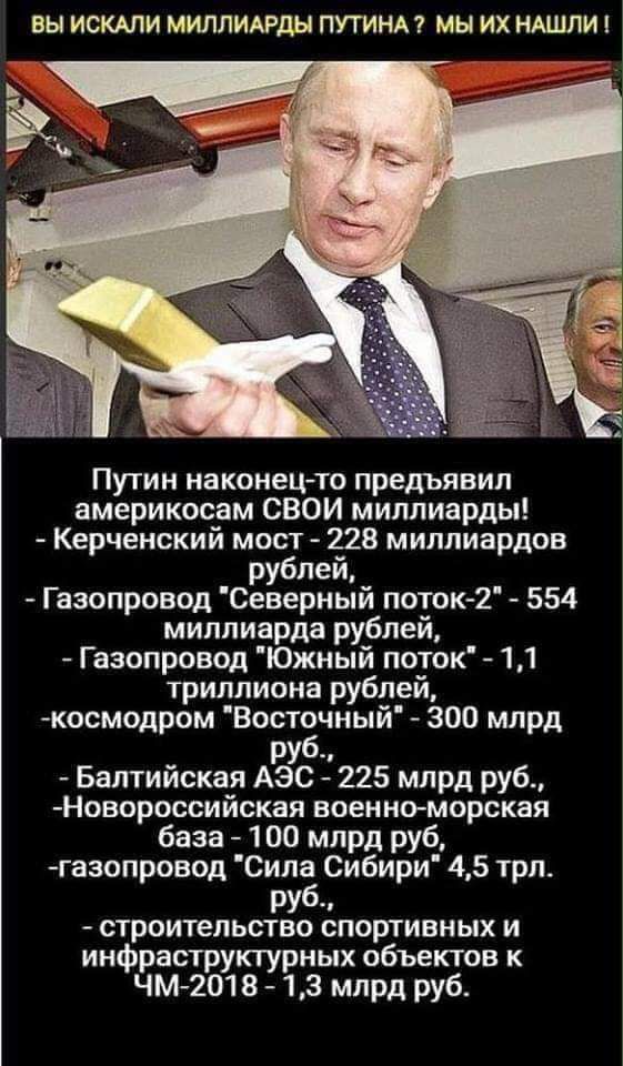 ВЫ ИСКАЛИ МИЛЛИАРДЫ ПУТИНА МЫ ИХ НАШЛИ Путин наконецто предъявил америкосам СВОИ миллиарды Керченский мост 228 миллиардов рублей Газопровод Северный поток2 554 миллиарда рублей Газопровод Южный поток 11 триллиона рублей космодром Восточный 300 млрд РУ _ Балтийская АЭС 225 млрд руб Новороссийская военно морская база 100 млрд руб газопровод Силаб Сибири 45 трп РУ строительство спортивных и инфрастру