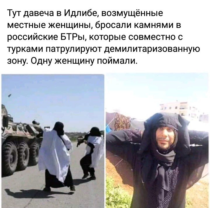 Тут давеча в Идлибе возмущенные местные женщины бросали камнями в российские БТРы которые совместно с турками патрулируют демилитаризованную зону Одну женщину поймали
