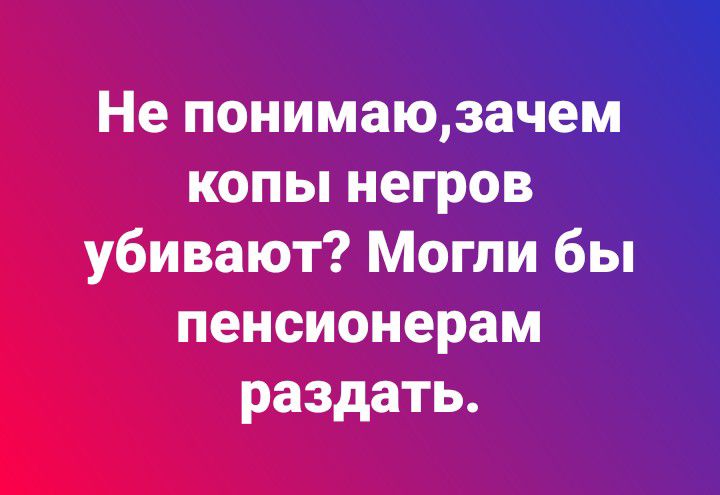 Не понимаюзачііеіёдд копы негров _ убивают Могли бы пенсионерам раздать