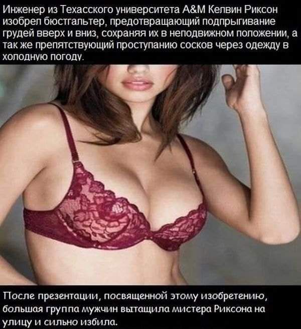 Инженер из Техасского университета Ам Кепвин Риксвн изобрел бюстгальтер предотвращающий подпрыгивание грудей вверх и вниз сохраняя их в неподвижном положении а так же препятствующий проступанию сосков через одежду в холодную погоду После презентации посвященной этому тутзобргтению большая группа мужчин вытащила мистера Риксона на улицу и сильно избилоь