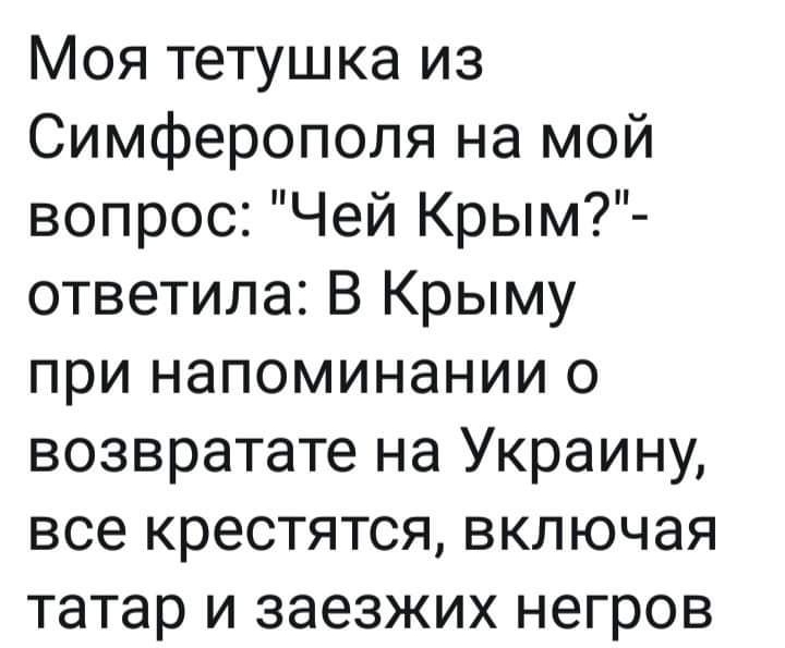 Моя тетушка из Симферополя на мой вопрос Чей Крым ответила В Крыму при напоминании о возвратате на Украину все крестятся включая татар и заезжих негров