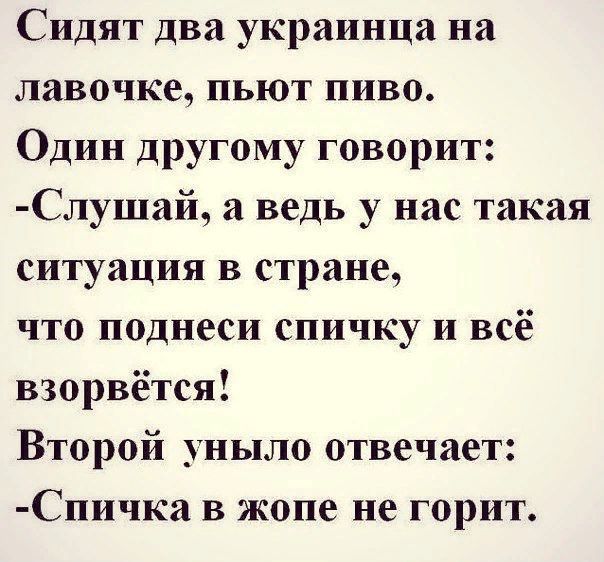 Сидят два украинца на лавочке пьют пиво Один другому говорит Слушай а ведь у нас такая ситуация в стране что поднеси спичку и всё взорвётся Второй уныло отвечает Спичка в жопе не горит