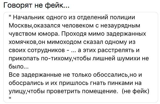Говорят не фейк Начальник одного из отделений полиции Москвырказался человеком незаурядным чувством юмора Проходя мимо задержанных хомячковрн мимоходом сказал одному из своих сотрудников а этих расстрелять и прикопать потихомучтобы лишней шумихи не было Все задержанные не только обоссалисьмо и обосрапись и их пришлось гнать пинками на улицудтобы проветрить помещение не фейк