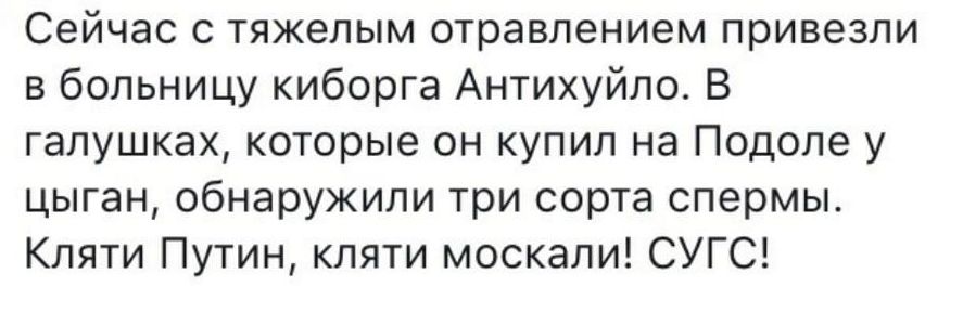 Сейчас с тяжелым отравлением привезли в больницу киборга Антихуйло В галушках которые он купил на Подоле у цыган обнаружили три сорта спермы Кпяти Путин кляти москали СУГС