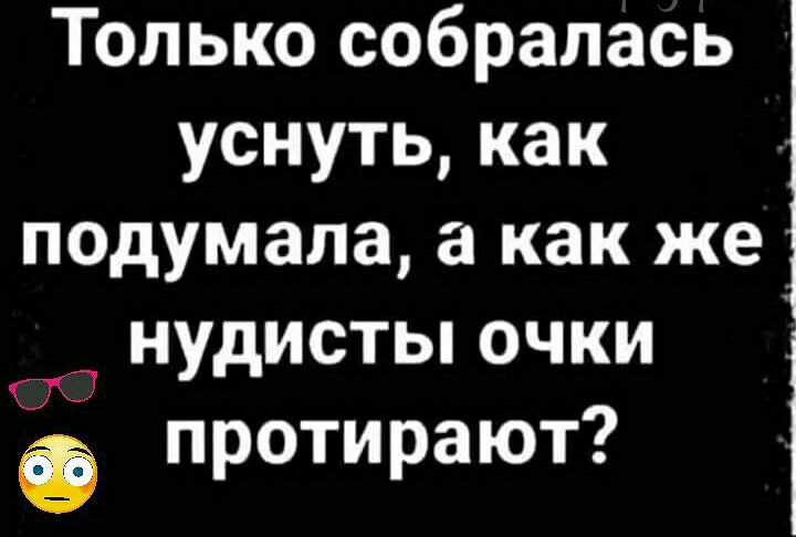 Только собралась уснуть как подумалаа акак же нудисты очки О протирают