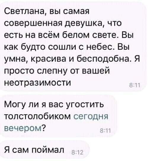 Светлана вы самая совершенная девушка что есть на всём белом свете Вы как будто сошли с небес Вы умна красива и бесподобна Я просто слепну от вашей неотразимости Могу ли я вас угостить толстолобиком сегодня вечером Я сам поймал