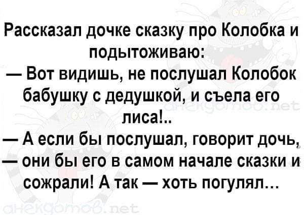 Рассказал дочке сказку про Колобка и подытоживаю Вот видишь не послушал Колобок бабушку с дедушкой и съела его лиса А если бы послушал говорит дочь они бы его в самом начале сказки и сожрали А так хоть погулял