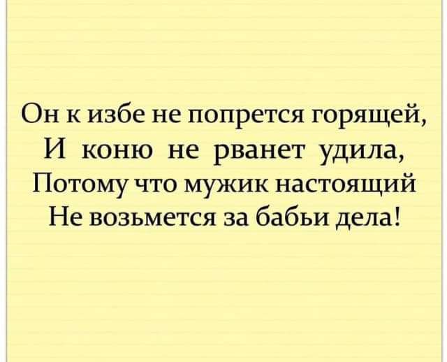 Он к избе не попрется горящей И коню не рванет удила Потому что мужик настоящий Не возьмется за бабьи дела