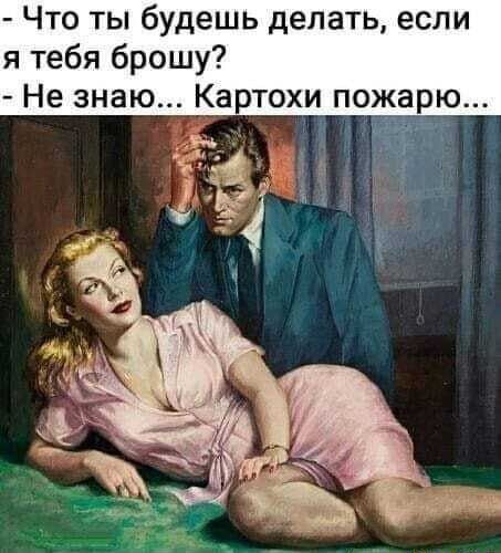 Что ты будешь делать если я тебя брошу Не знаю Картохи пожарю _ Ь