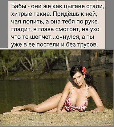 Бабы _ они же как цыгане стали хитрые такие Придёшь к ней чая попить а она тебя по руке гладит в глаза смотрит на ухо что то шепчеточнупся а ты уже в ее постели и без трусов