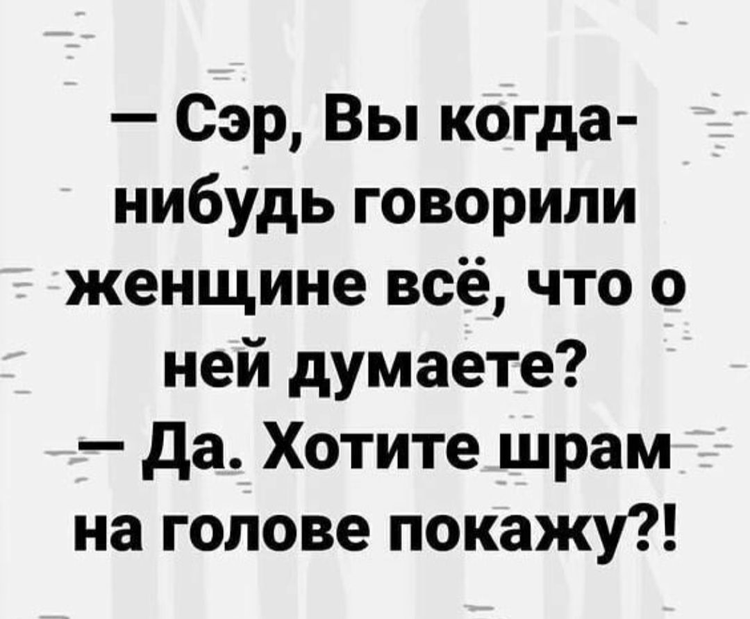 Сэр Вы когда нибудь говорили женщине всё что о ней думаете да Хотите шрам на голове покажу